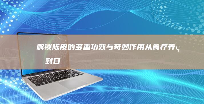 解锁陈皮的多重功效与奇妙作用：从食疗养生到日常保健