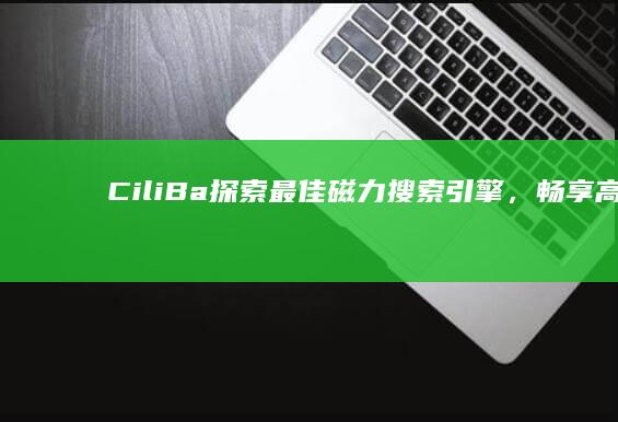 CiliBa：探索最佳磁力搜索引擎，畅享高速下载体验